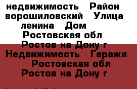 недвижимость › Район ­ ворошиловский › Улица ­ ленина › Дом ­ 111 - Ростовская обл., Ростов-на-Дону г. Недвижимость » Гаражи   . Ростовская обл.,Ростов-на-Дону г.